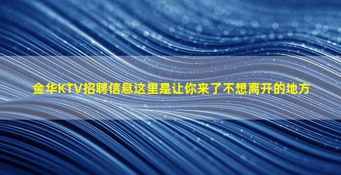 金华KTV招聘信息这里是让你来了不想离开的地方